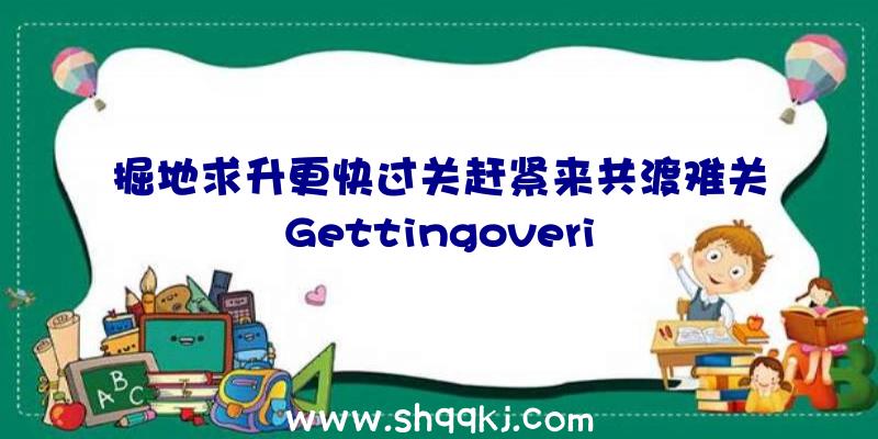 掘地求升更快过关赶紧来共渡难关Gettingoveri