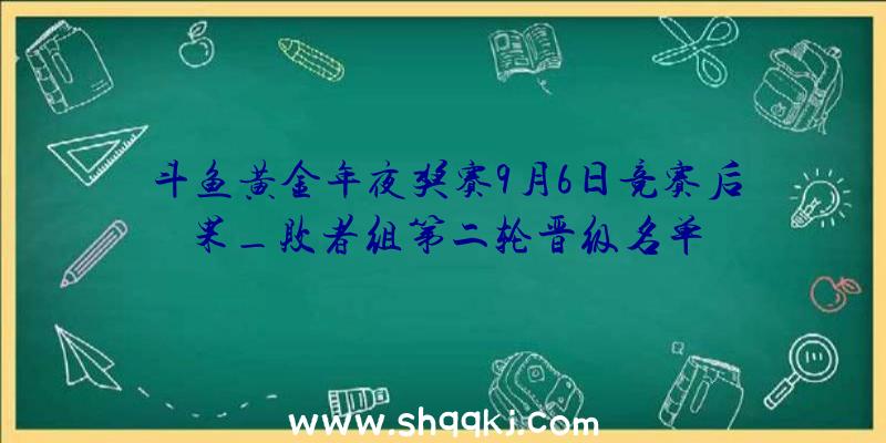 斗鱼黄金年夜奖赛9月6日竞赛后果_败者组第二轮晋级名单