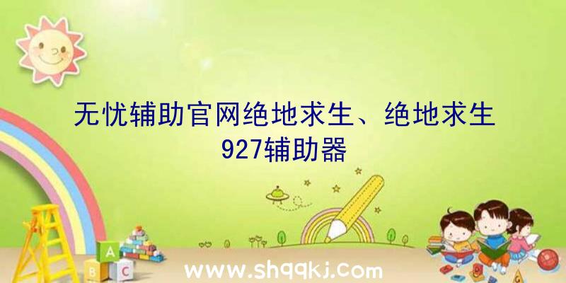 无忧辅助官网绝地求生、绝地求生927辅助器