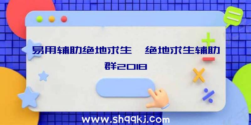 易用辅助绝地求生、绝地求生辅助群2018