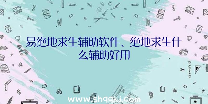 易绝地求生辅助软件、绝地求生什么辅助好用