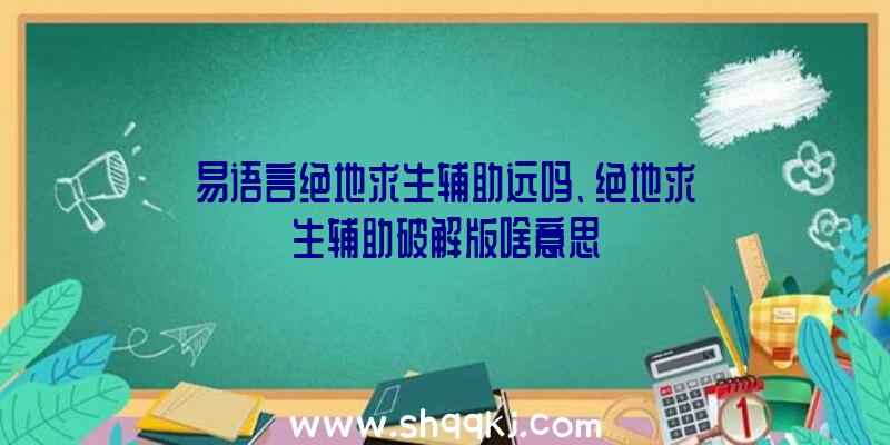 易语言绝地求生辅助远吗、绝地求生辅助破解版啥意思