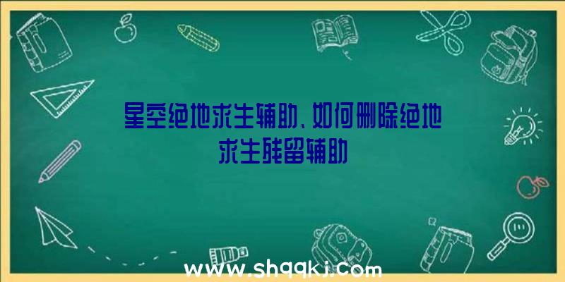 星空绝地求生辅助、如何删除绝地求生残留辅助