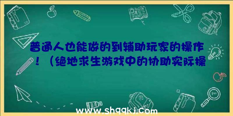 普通人也能做的到辅助玩家的操作！（绝地求生游戏中的协助实际操作）