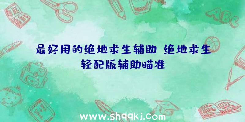 最好用的绝地求生辅助、绝地求生轻配版辅助瞄准