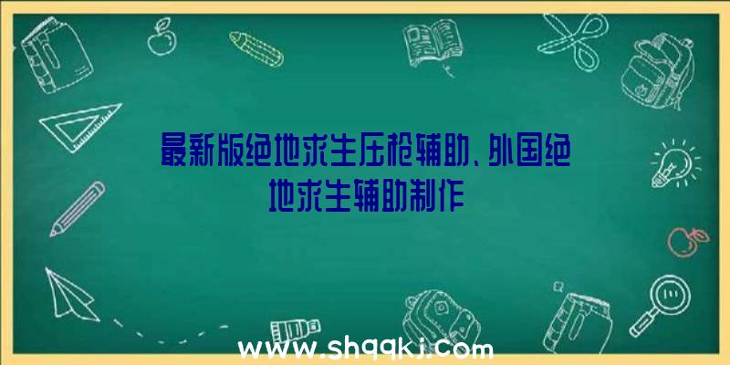 最新版绝地求生压枪辅助、外国绝地求生辅助制作