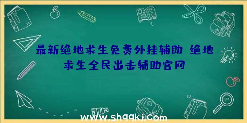 最新绝地求生免费外挂辅助、绝地求生全民出击辅助官网