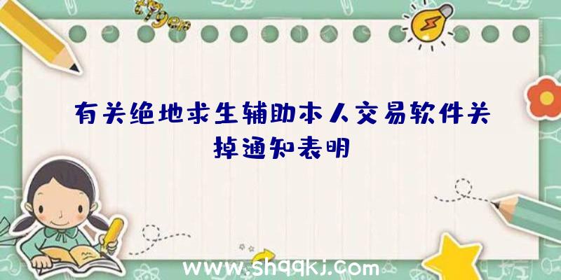 有关绝地求生辅助本人交易软件关掉通知表明