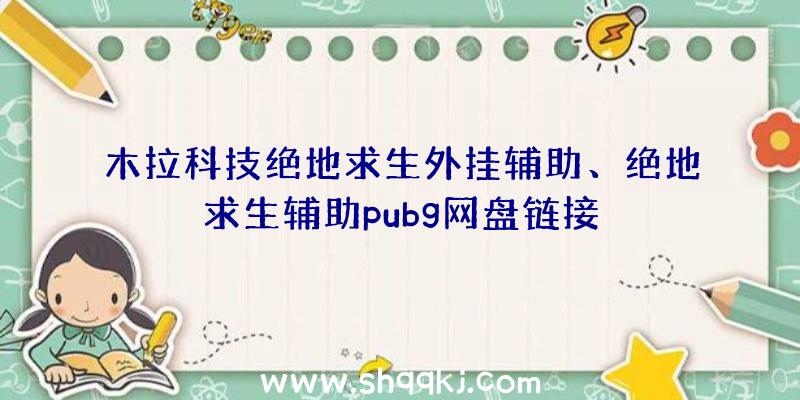 木拉科技绝地求生外挂辅助、绝地求生辅助pubg网盘链接