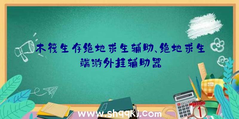 木筏生存绝地求生辅助、绝地求生端游外挂辅助器