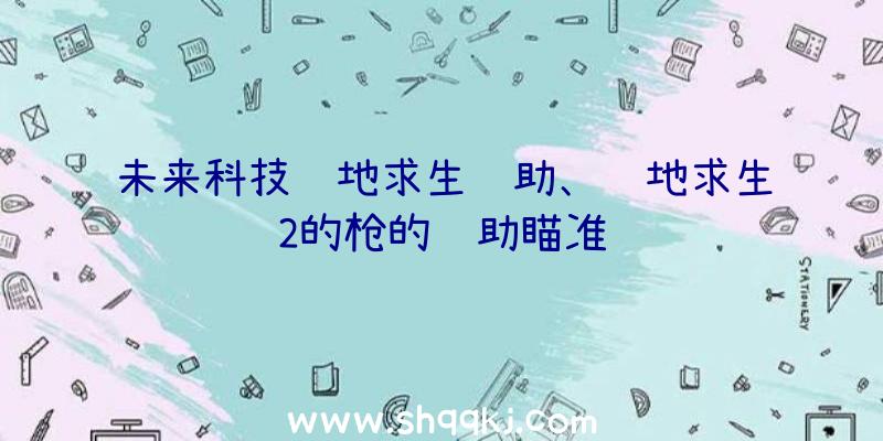 未来科技绝地求生辅助、绝地求生2的枪的辅助瞄准