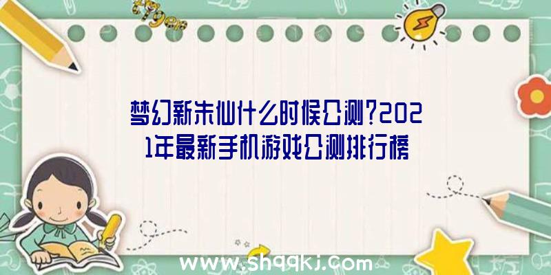 梦幻新朱仙什么时候公测？2021年最新手机游戏公测排行榜