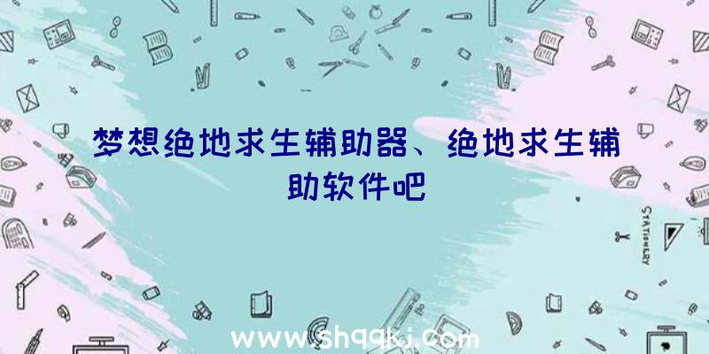 梦想绝地求生辅助器、绝地求生辅助软件吧