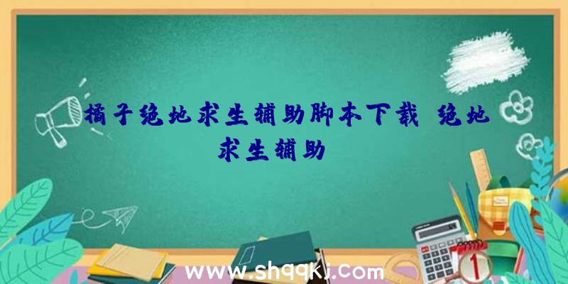 橘子绝地求生辅助脚本下载、绝地求生辅助skt