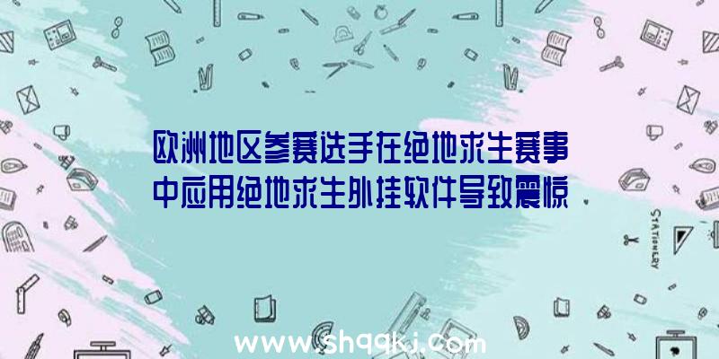 欧洲地区参赛选手在绝地求生赛事中应用绝地求生外挂软件导致震惊