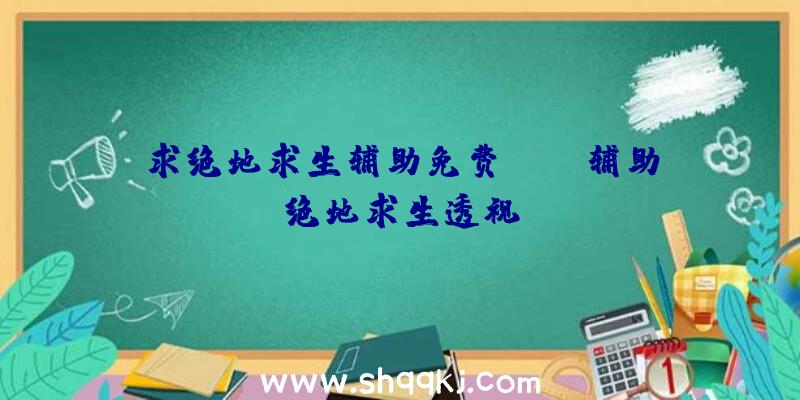 求绝地求生辅助免费、iOS辅助绝地求生透视