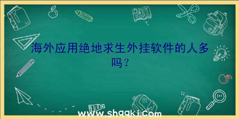 海外应用绝地求生外挂软件的人多吗？