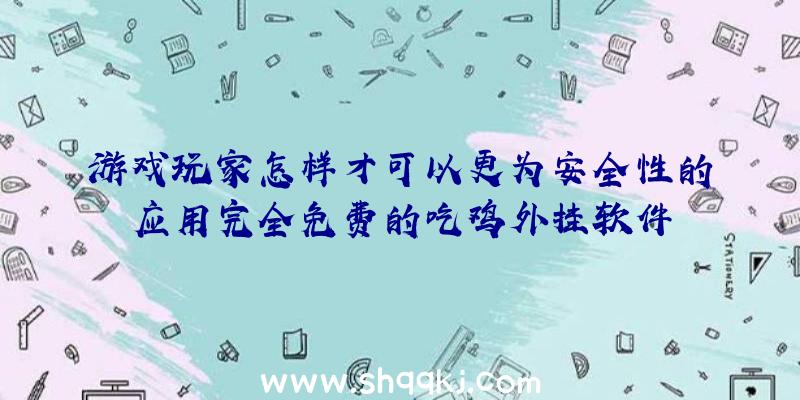 游戏玩家怎样才可以更为安全性的应用完全免费的吃鸡外挂软件