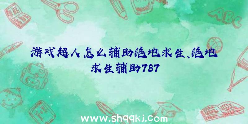 游戏超人怎么辅助绝地求生、绝地求生辅助787