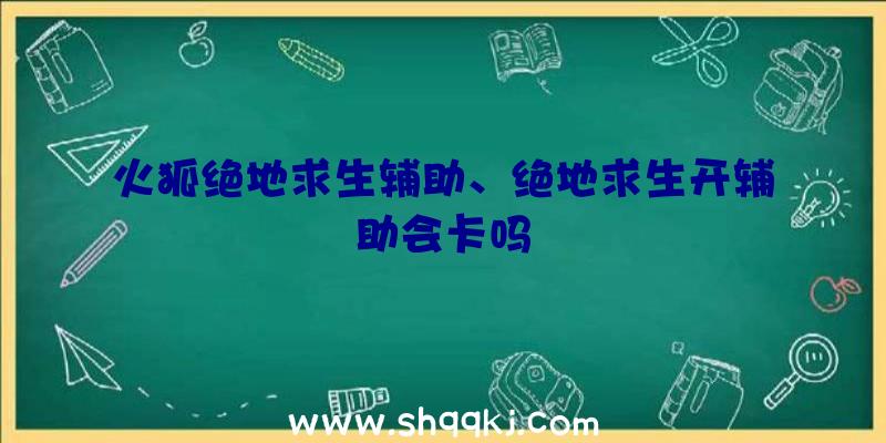 火狐绝地求生辅助、绝地求生开辅助会卡吗