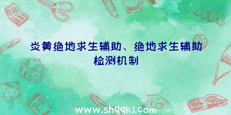 炎黄绝地求生辅助、绝地求生辅助检测机制