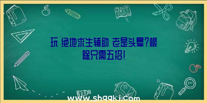 玩《绝地求生辅助》老是头晕？根除只需五招！