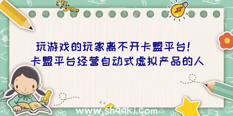 玩游戏的玩家离不开卡盟平台！（卡盟平台经营自动式虚拟产品的人群愈来愈也多）