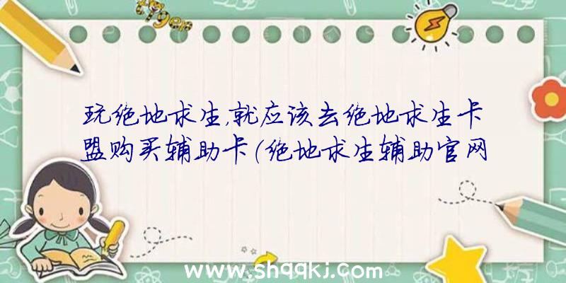 玩绝地求生，就应该去绝地求生卡盟购买辅助卡（绝地求生辅助官网,几种辅助让你玩得痛快）