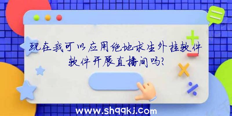 现在我可以应用绝地求生外挂软件软件开展直播间吗？