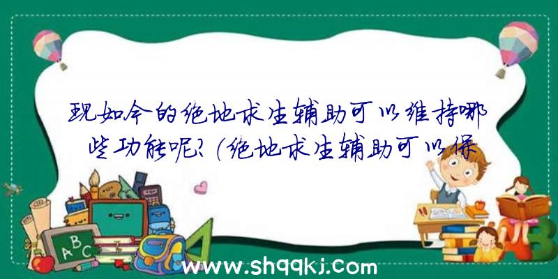 现如今的绝地求生辅助可以维持哪些功能呢？（绝地求生辅助可以保持什么作用）