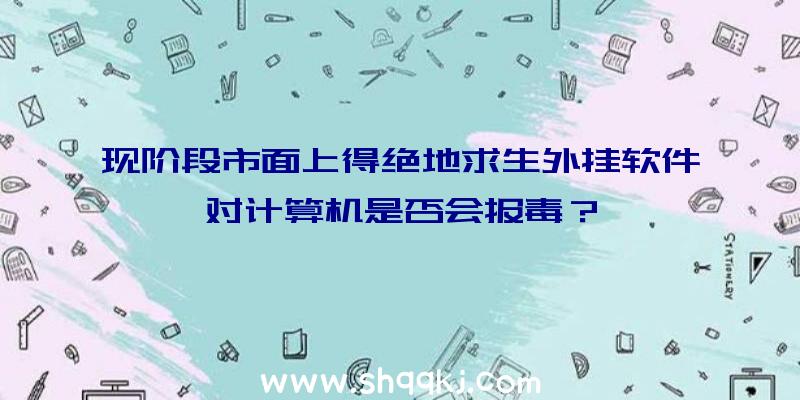 现阶段市面上得绝地求生外挂软件对计算机是否会报毒？