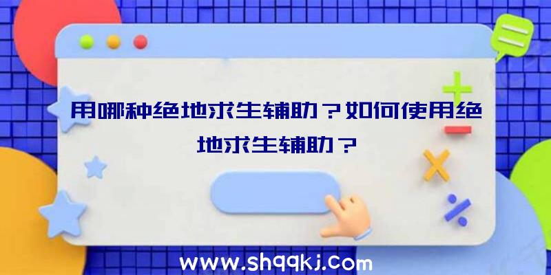 用哪种绝地求生辅助？如何使用绝地求生辅助？