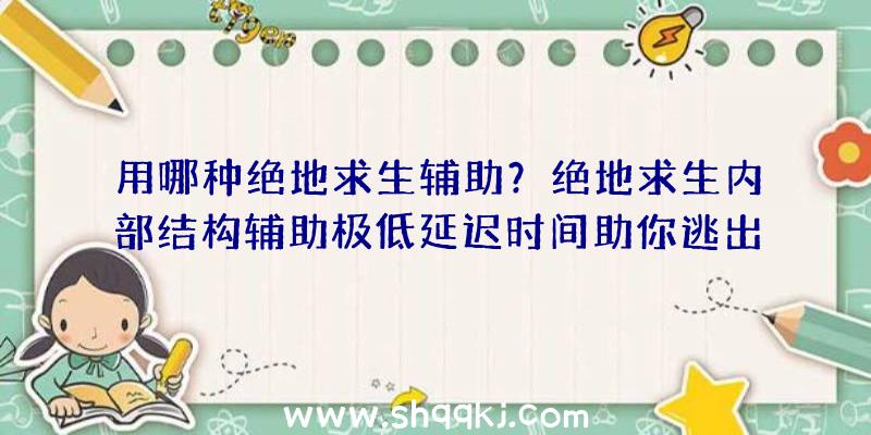 用哪种绝地求生辅助？绝地求生内部结构辅助极低延迟时间助你逃出升天