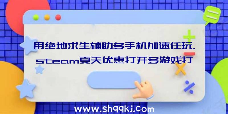 用绝地求生辅助多手机加速任玩，steam夏天优惠打开多游戏打折