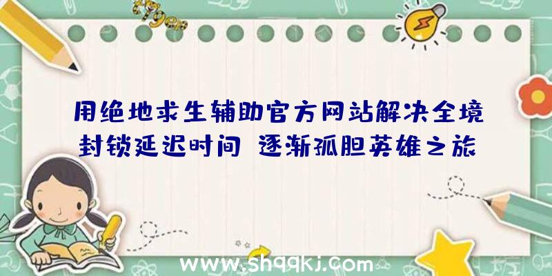 用绝地求生辅助官方网站解决全境封锁延迟时间，逐渐孤胆英雄之旅！