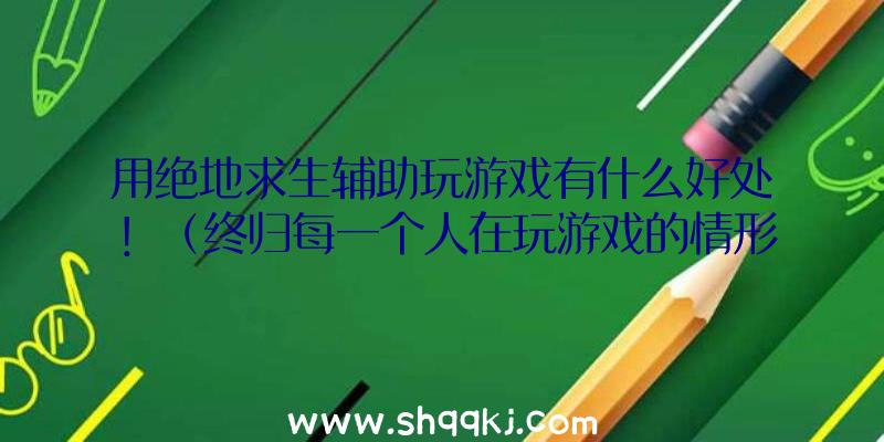 用绝地求生辅助玩游戏有什么好处！（终归每一个人在玩游戏的情形下可以取得成功的去绝地逃生）