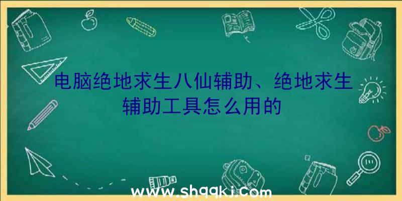 电脑绝地求生八仙辅助、绝地求生辅助工具怎么用的