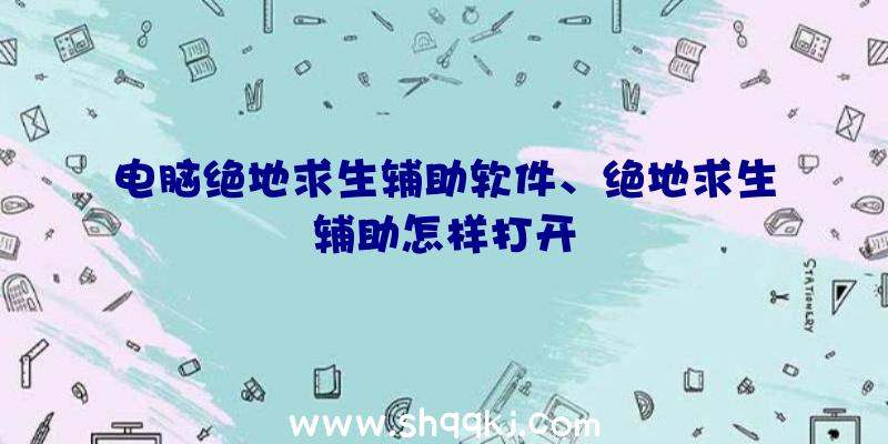 电脑绝地求生辅助软件、绝地求生辅助怎样打开