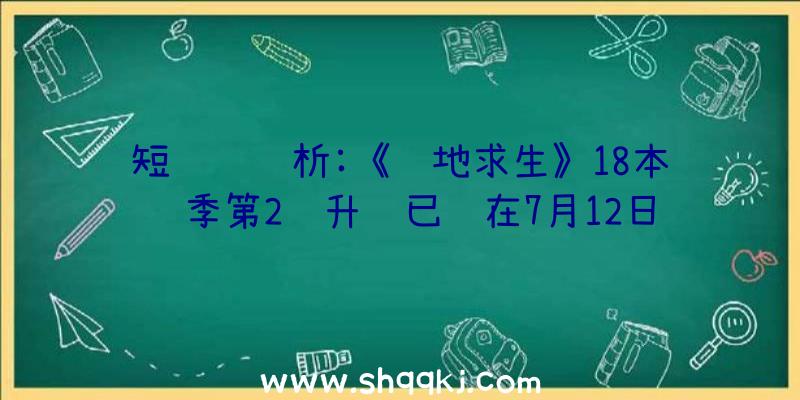 短视频赏析:《绝地求生》18本赛季第2轮升级已经在7月12日