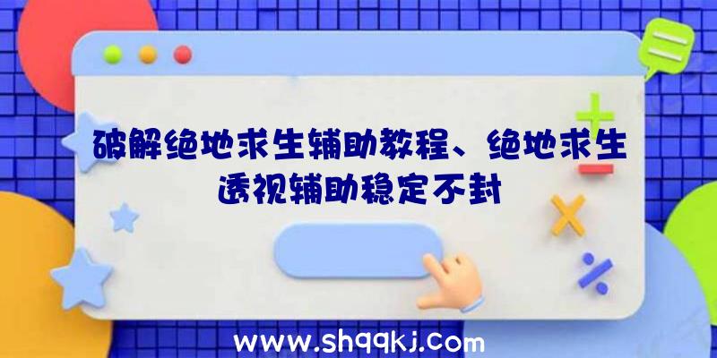 破解绝地求生辅助教程、绝地求生透视辅助稳定不封