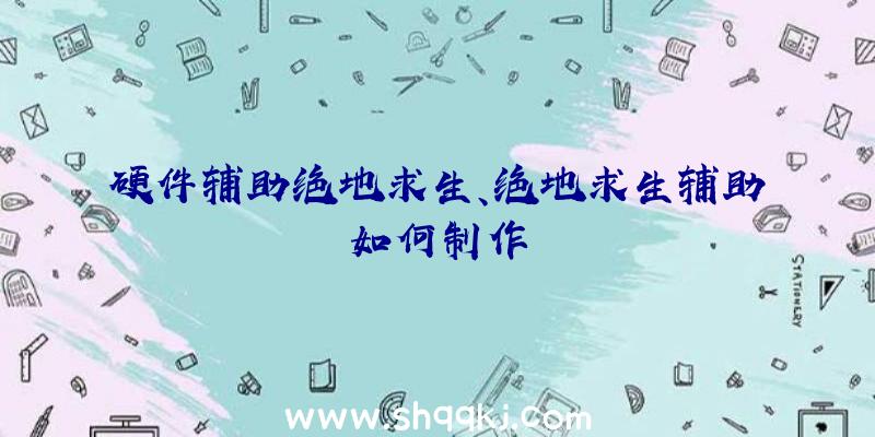 硬件辅助绝地求生、绝地求生辅助如何制作