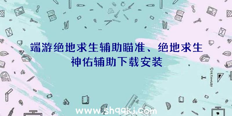 端游绝地求生辅助瞄准、绝地求生神佑辅助下载安装