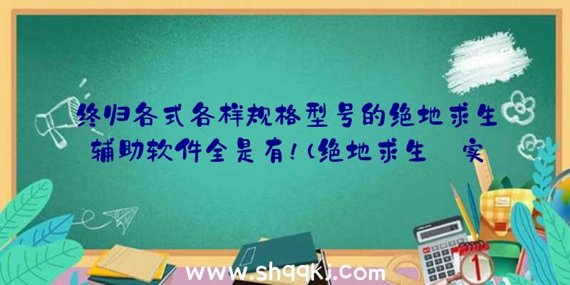 终归各式各样规格型号的绝地求生辅助软件全是有！（绝地求生:实际上这一最省时省力,是什么原因？）