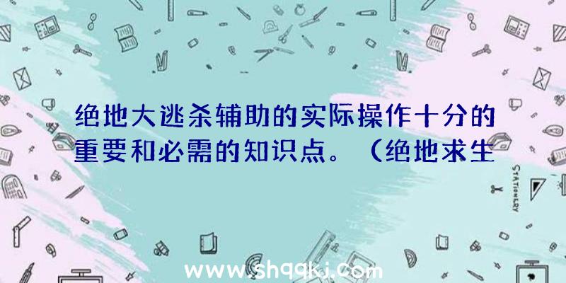 绝地大逃杀辅助的实际操作十分的重要和必需的知识点。（绝地求生辅助的选择,有不一样的注意难点）