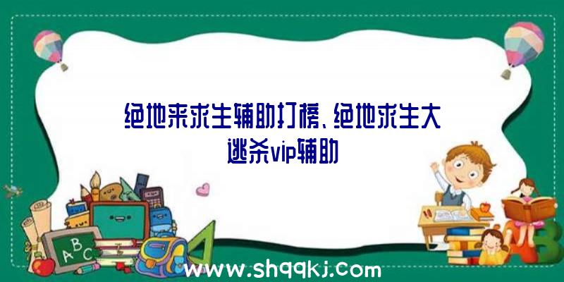 绝地来求生辅助打榜、绝地求生大逃杀vip辅助