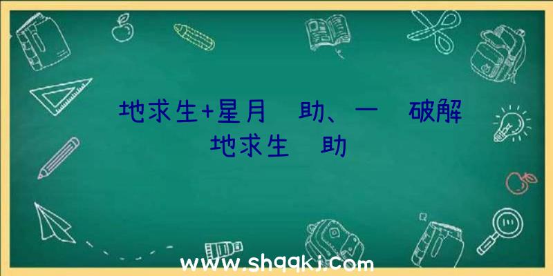 绝地求生+星月辅助、一键破解绝地求生辅助