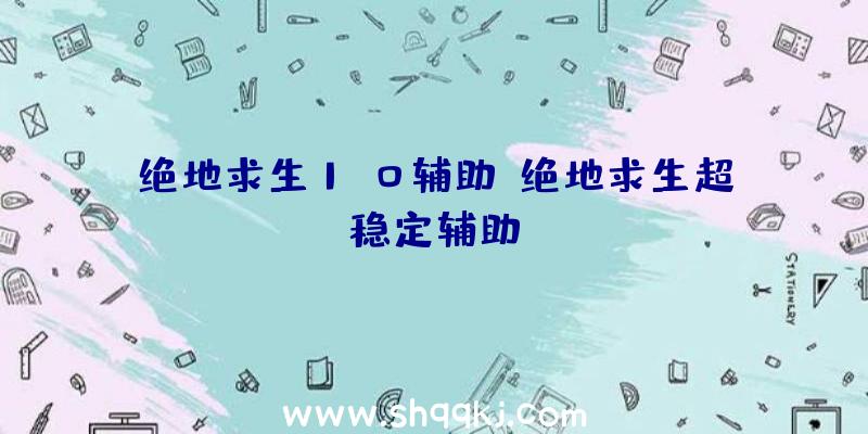 绝地求生1.0辅助、绝地求生超稳定辅助