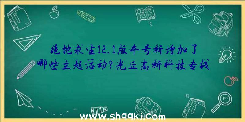 绝地求生12.1版本号新增加了哪些主题活动？光丘高新科技专线运输适用轻轻松松参加