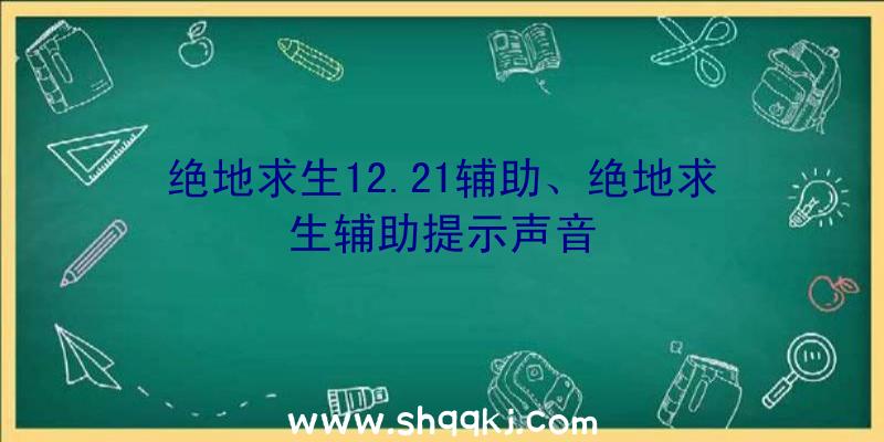 绝地求生12.21辅助、绝地求生辅助提示声音