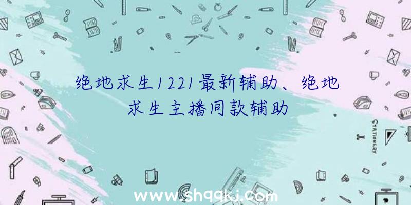 绝地求生1221最新辅助、绝地求生主播同款辅助